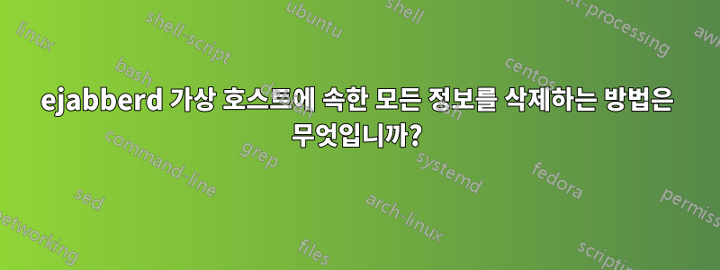 ejabberd 가상 호스트에 속한 모든 정보를 삭제하는 방법은 무엇입니까?