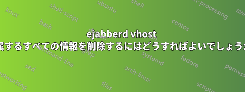 ejabberd vhost に属するすべての情報を削除するにはどうすればよいでしょうか?