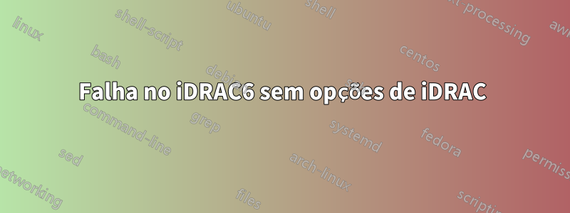 Falha no iDRAC6 sem opções de iDRAC