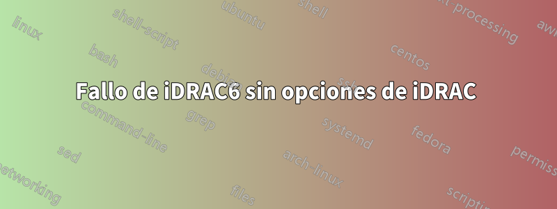 Fallo de iDRAC6 sin opciones de iDRAC