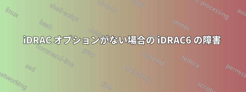 iDRAC オプションがない場合の iDRAC6 の障害