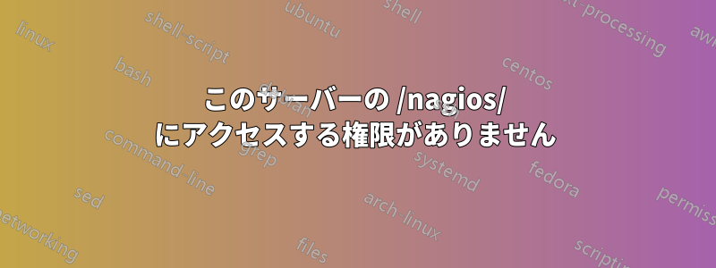 このサーバーの /nagios/ にアクセスする権限がありません