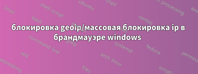 блокировка geoip/массовая блокировка ip в брандмауэре windows 