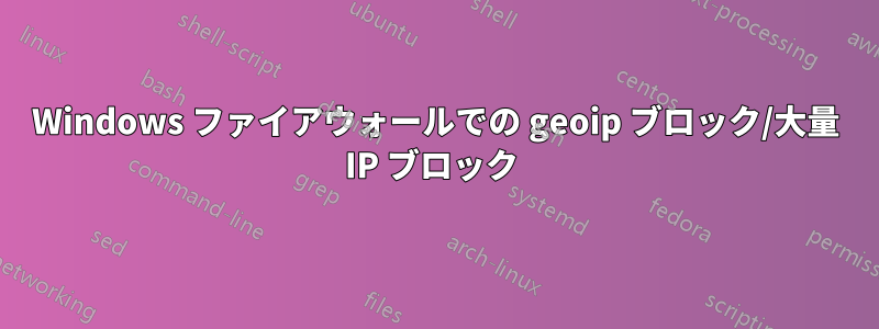 Windows ファイアウォールでの geoip ブロック/大量 IP ブロック 