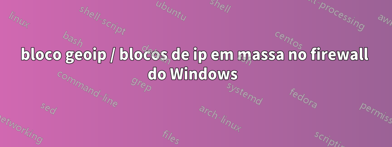 bloco geoip / blocos de ip em massa no firewall do Windows 