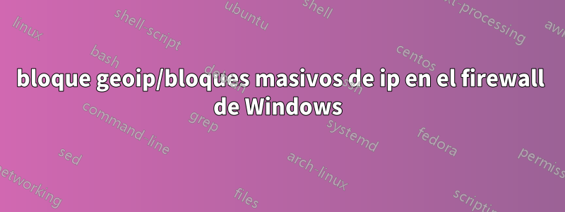 bloque geoip/bloques masivos de ip en el firewall de Windows 