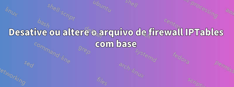 Desative ou altere o arquivo de firewall IPTables com base