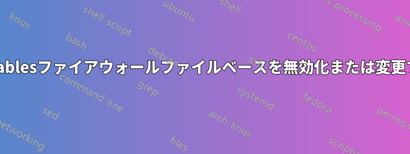 IPTablesファイアウォールファイルベースを無効化または変更する