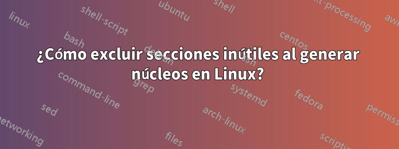 ¿Cómo excluir secciones inútiles al generar núcleos en Linux?