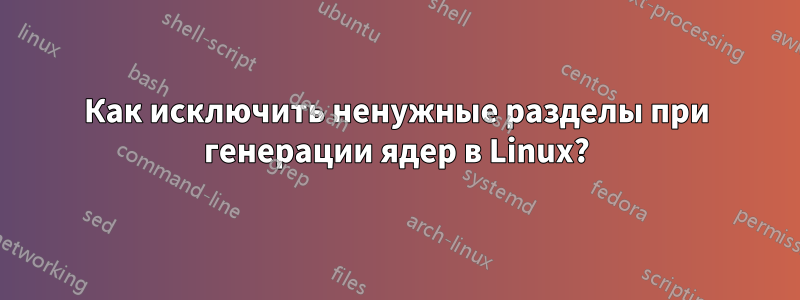 Как исключить ненужные разделы при генерации ядер в Linux?