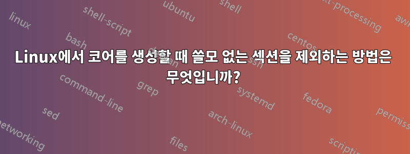 Linux에서 코어를 생성할 때 쓸모 없는 섹션을 제외하는 방법은 무엇입니까?