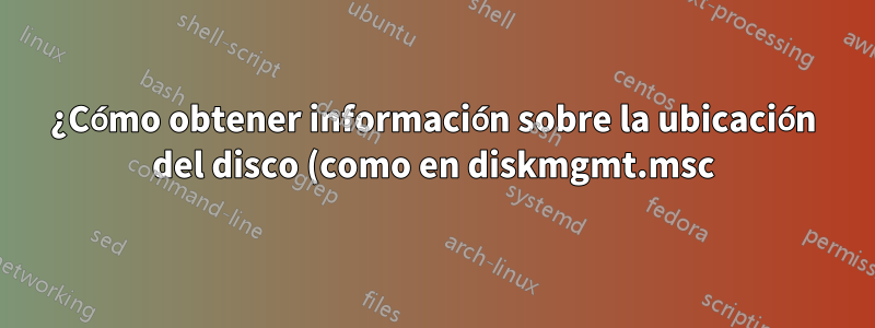 ¿Cómo obtener información sobre la ubicación del disco (como en diskmgmt.msc) a través de Powershell?
