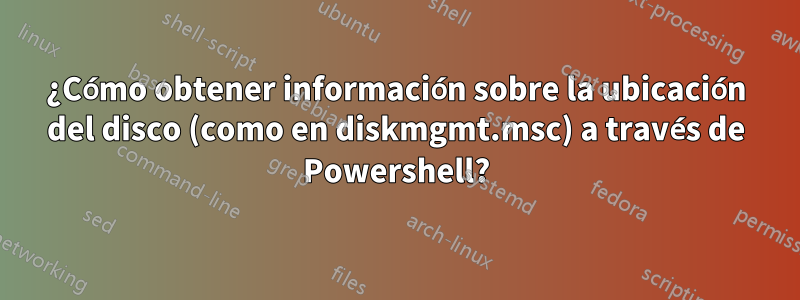 ¿Cómo obtener información sobre la ubicación del disco (como en diskmgmt.msc) a través de Powershell?