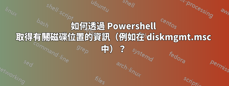 如何透過 Powershell 取得有關磁碟位置的資訊（例如在 diskmgmt.msc 中）？