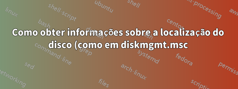 Como obter informações sobre a localização do disco (como em diskmgmt.msc) via Powershell?
