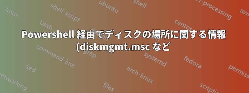Powershell 経由でディスクの場所に関する情報 (diskmgmt.msc など) を取得するにはどうすればよいですか?