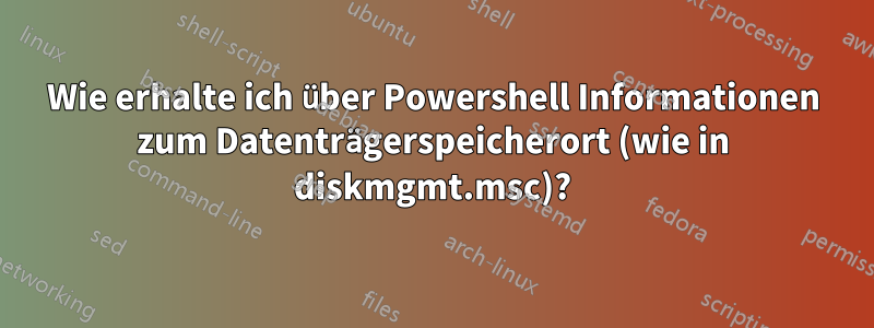 Wie erhalte ich über Powershell Informationen zum Datenträgerspeicherort (wie in diskmgmt.msc)?