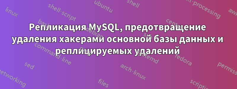 Репликация MySQL, предотвращение удаления хакерами основной базы данных и реплицируемых удалений