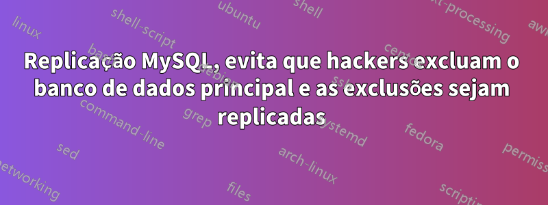 Replicação MySQL, evita que hackers excluam o banco de dados principal e as exclusões sejam replicadas