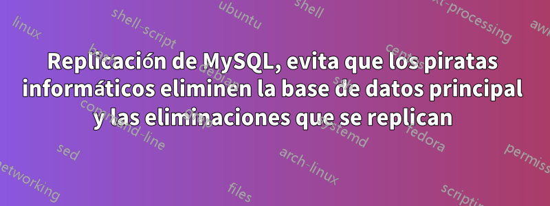 Replicación de MySQL, evita que los piratas informáticos eliminen la base de datos principal y las eliminaciones que se replican