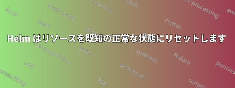 Helm はリソースを既知の正常な状態にリセットします