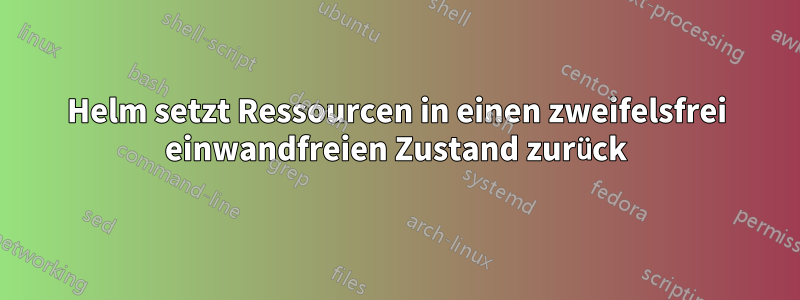 Helm setzt Ressourcen in einen zweifelsfrei einwandfreien Zustand zurück