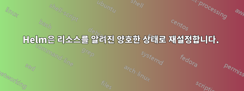 Helm은 리소스를 알려진 양호한 상태로 재설정합니다.