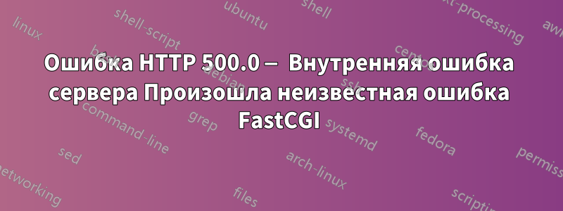 Ошибка HTTP 500.0 — Внутренняя ошибка сервера Произошла неизвестная ошибка FastCGI