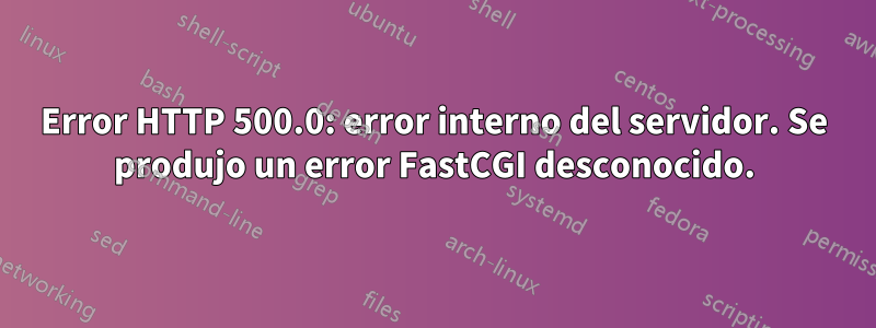 Error HTTP 500.0: error interno del servidor. Se produjo un error FastCGI desconocido.