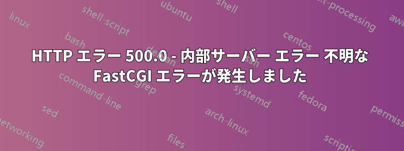 HTTP エラー 500.0 - 内部サーバー エラー 不明な FastCGI エラーが発生しました