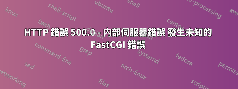 HTTP 錯誤 500.0 - 內部伺服器錯誤 發生未知的 FastCGI 錯誤