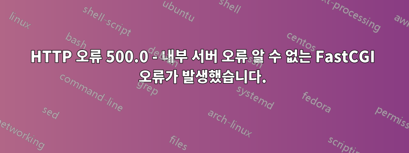 HTTP 오류 500.0 - 내부 서버 오류 알 수 없는 FastCGI 오류가 발생했습니다.