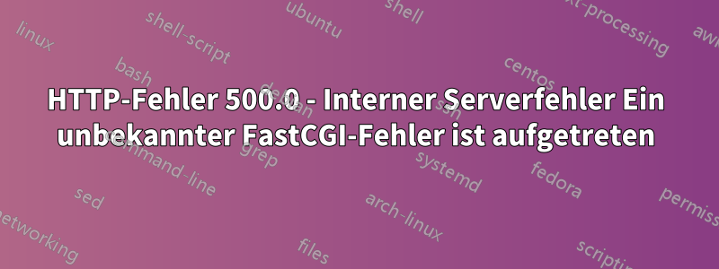 HTTP-Fehler 500.0 - Interner Serverfehler Ein unbekannter FastCGI-Fehler ist aufgetreten