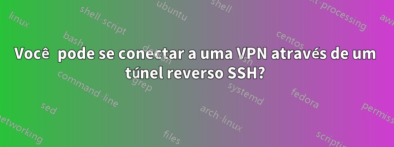 Você pode se conectar a uma VPN através de um túnel reverso SSH?