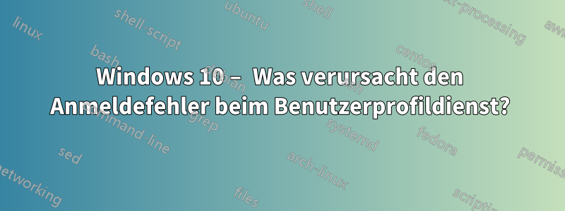 Windows 10 – Was verursacht den Anmeldefehler beim Benutzerprofildienst?