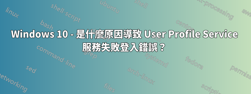 Windows 10 - 是什麼原因導致 User Profile Service 服務失敗登入錯誤？