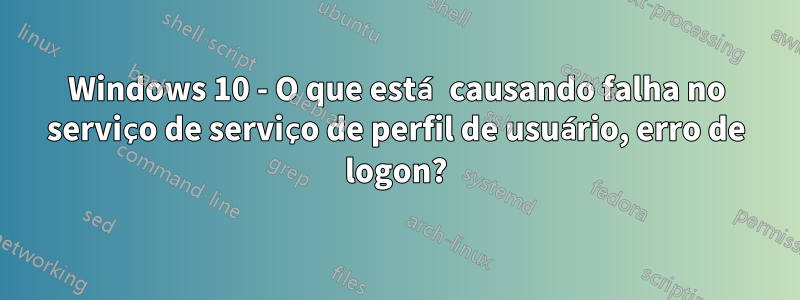 Windows 10 - O que está causando falha no serviço de serviço de perfil de usuário, erro de logon?