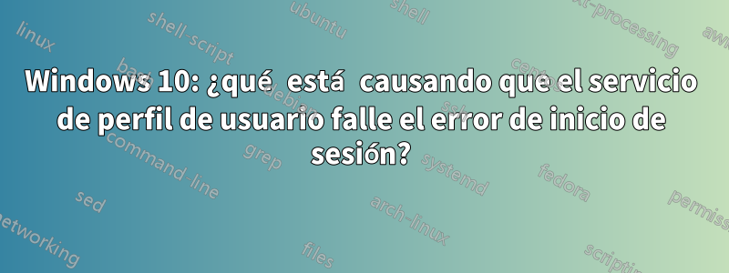 Windows 10: ¿qué está causando que el servicio de perfil de usuario falle el error de inicio de sesión?