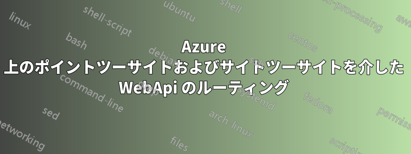 Azure 上のポイントツーサイトおよびサイトツーサイトを介した WebApi のルーティング