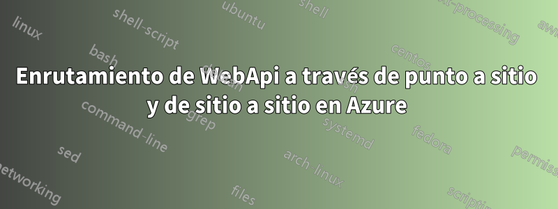 Enrutamiento de WebApi a través de punto a sitio y de sitio a sitio en Azure