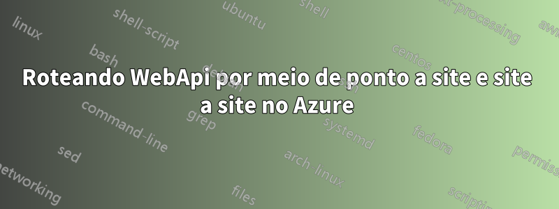 Roteando WebApi por meio de ponto a site e site a site no Azure