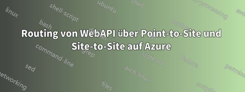 Routing von WebAPI über Point-to-Site und Site-to-Site auf Azure