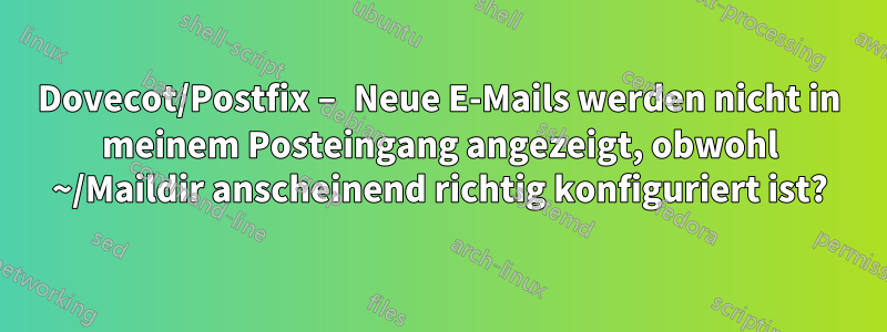 Dovecot/Postfix – Neue E-Mails werden nicht in meinem Posteingang angezeigt, obwohl ~/Maildir anscheinend richtig konfiguriert ist?