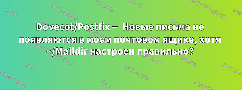 Dovecot/Postfix — Новые письма не появляются в моем почтовом ящике, хотя ~/Maildir настроен правильно?