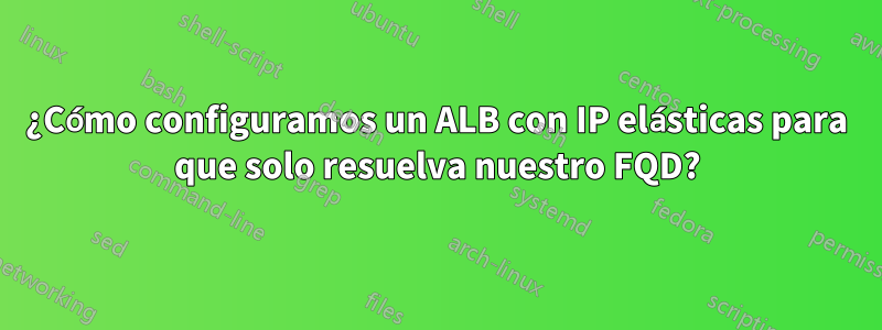 ¿Cómo configuramos un ALB con IP elásticas para que solo resuelva nuestro FQD?