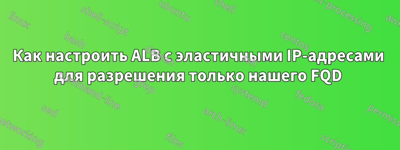 Как настроить ALB с эластичными IP-адресами для разрешения только нашего FQD