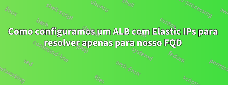 Como configuramos um ALB com Elastic IPs para resolver apenas para nosso FQD