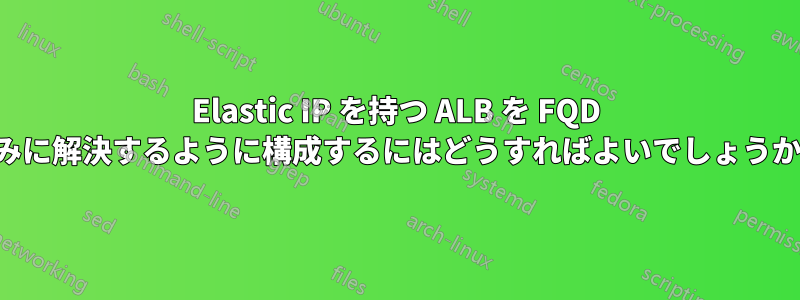 Elastic IP を持つ ALB を FQD のみに解決するように構成するにはどうすればよいでしょうか。