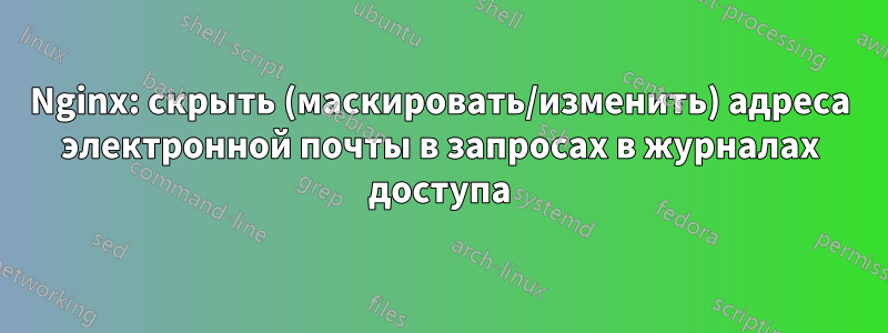 Nginx: скрыть (маскировать/изменить) адреса электронной почты в запросах в журналах доступа