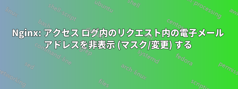 Nginx: アクセス ログ内のリクエスト内の電子メール アドレスを非表示 (マスク/変更) する